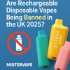 Are Rechargeable Disposable Vapes Being Banned in the UK 2025? - Mister Vape